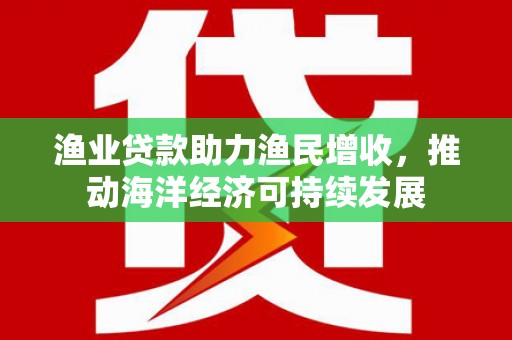 唐县渔业贷款助力渔民增收，推动海洋经济可持续发展