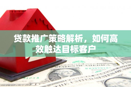 唐县贷款推广策略解析，如何高效触达目标客户