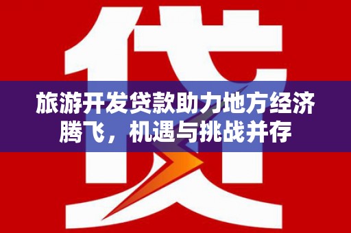 唐县旅游开发贷款助力地方经济腾飞，机遇与挑战并存