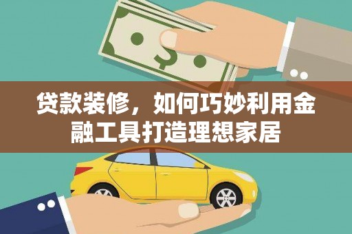 唐县贷款装修，如何巧妙利用金融工具打造理想家居