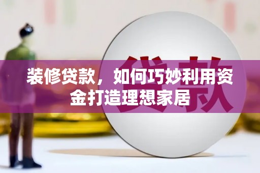 唐县装修贷款，如何巧妙利用资金打造理想家居