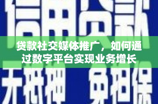 唐县贷款社交媒体推广，如何通过数字平台实现业务增长