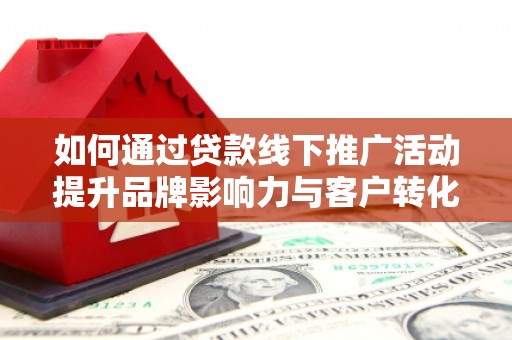 唐县如何通过贷款线下推广活动提升品牌影响力与客户转化率