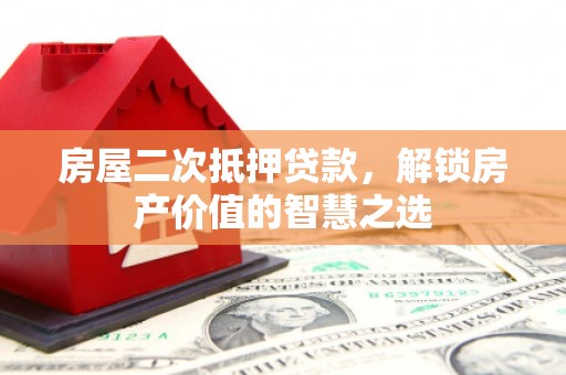 唐县房屋二次抵押贷款，解锁房产价值的智慧之选