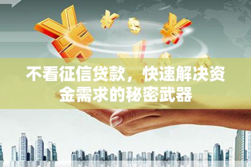 唐县不看征信贷款，快速解决资金需求的秘密武器