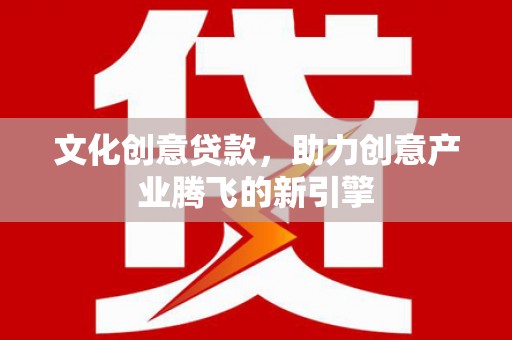 唐县文化创意贷款，助力创意产业腾飞的新引擎