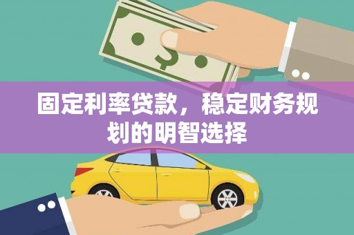 唐县固定利率贷款，稳定财务规划的明智选择