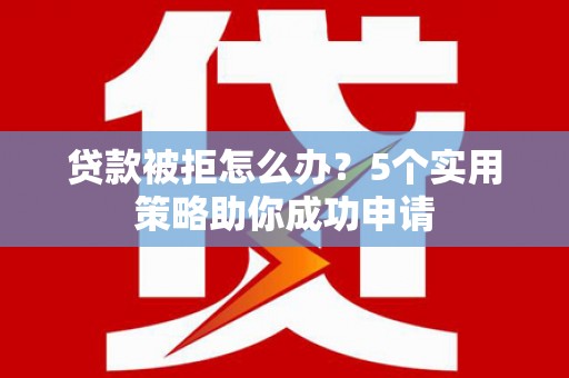 唐县贷款被拒怎么办？5个实用策略助你成功申请