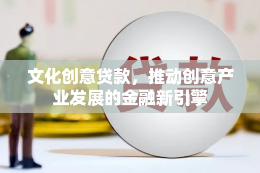 唐县文化创意贷款，推动创意产业发展的金融新引擎