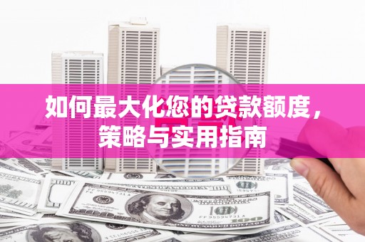 唐县如何最大化您的贷款额度，策略与实用指南