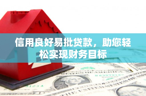 唐县信用良好易批贷款，助您轻松实现财务目标