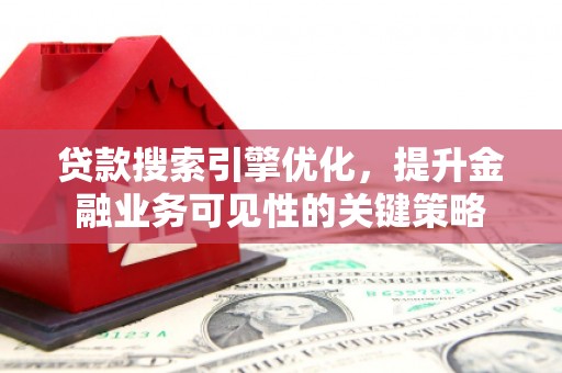 唐县贷款搜索引擎优化，提升金融业务可见性的关键策略