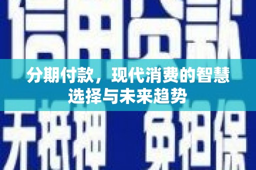 唐县分期付款，现代消费的智慧选择与未来趋势