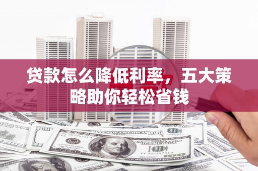 唐县贷款怎么降低利率，五大策略助你轻松省钱