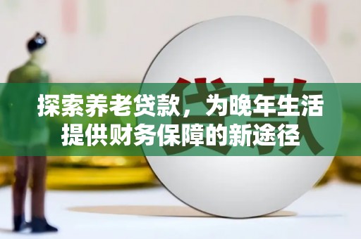 唐县探索养老贷款，为晚年生活提供财务保障的新途径