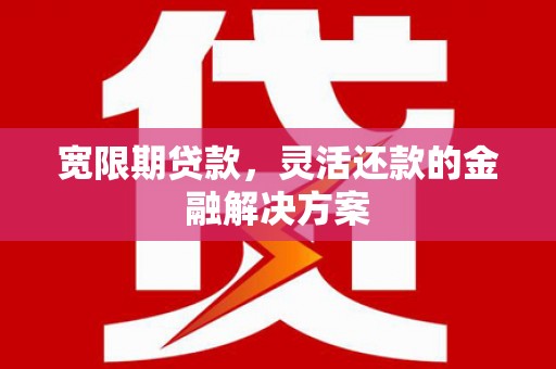 唐县宽限期贷款，灵活还款的金融解决方案