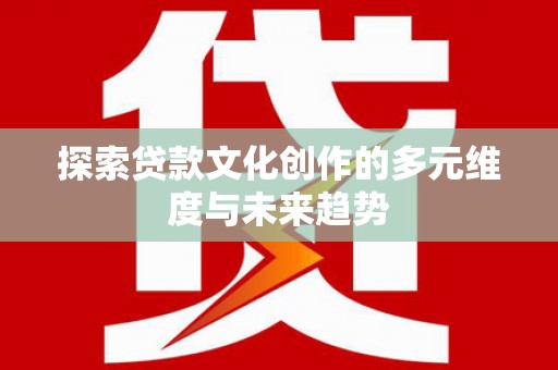 唐县探索贷款文化创作的多元维度与未来趋势
