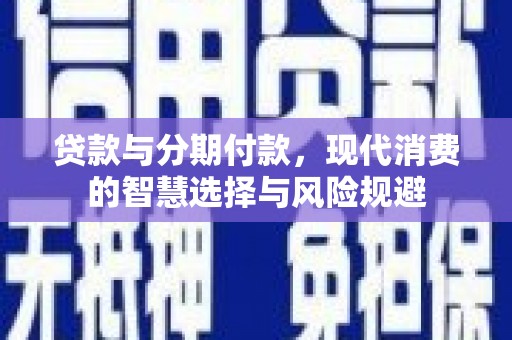 唐县贷款与分期付款，现代消费的智慧选择与风险规避