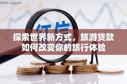 唐县探索世界新方式，旅游贷款如何改变你的旅行体验