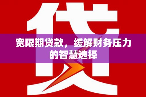 唐县宽限期贷款，缓解财务压力的智慧选择