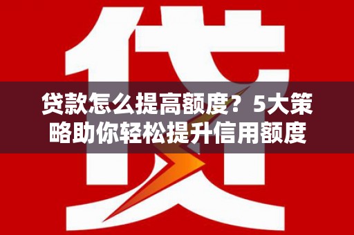 唐县贷款怎么提高额度？5大策略助你轻松提升信用额度