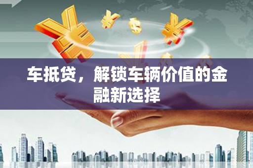 唐县车抵贷，解锁车辆价值的金融新选择