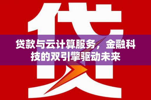 唐县贷款与云计算服务，金融科技的双引擎驱动未来