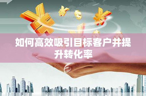 唐县如何高效吸引目标客户并提升转化率