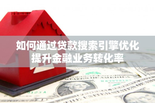 唐县如何通过贷款搜索引擎优化提升金融业务转化率