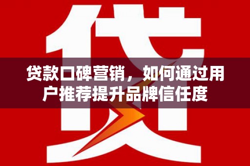 唐县贷款口碑营销，如何通过用户推荐提升品牌信任度