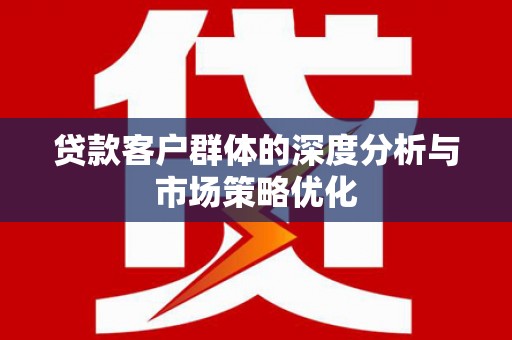 唐县贷款客户群体的深度分析与市场策略优化