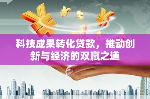唐县科技成果转化贷款，推动创新与经济的双赢之道