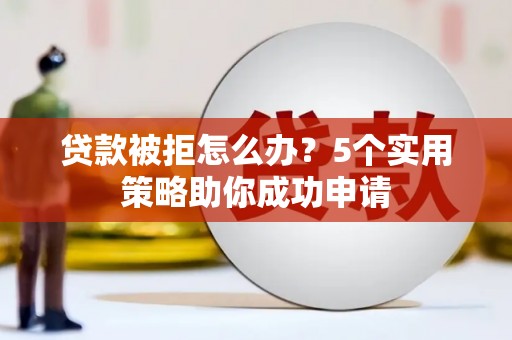 唐县贷款被拒怎么办？5个实用策略助你成功申请