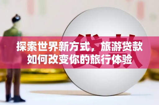 唐县探索世界新方式，旅游贷款如何改变你的旅行体验