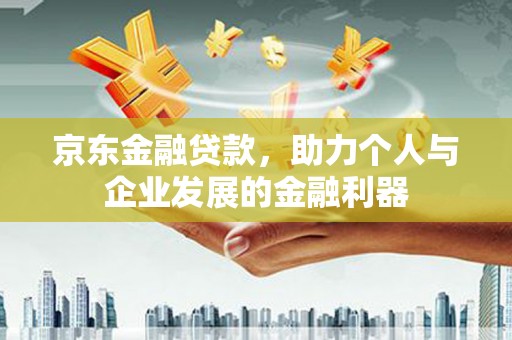 唐县京东金融贷款，助力个人与企业发展的金融利器