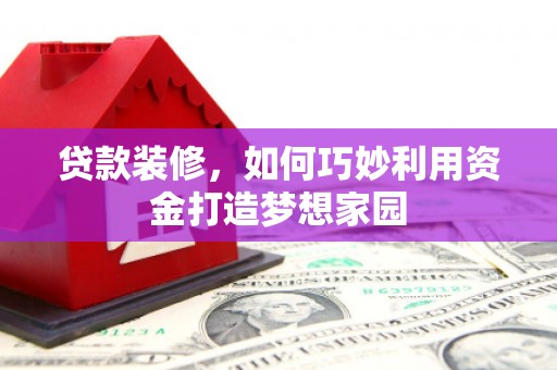 唐县贷款装修，如何巧妙利用资金打造梦想家园