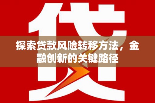 唐县探索贷款风险转移方法，金融创新的关键路径