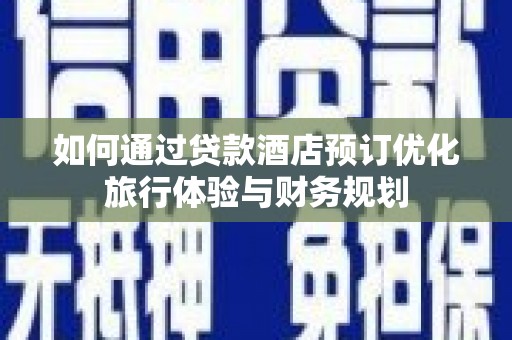 唐县如何通过贷款酒店预订优化旅行体验与财务规划
