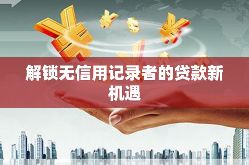 唐县解锁无信用记录者的贷款新机遇