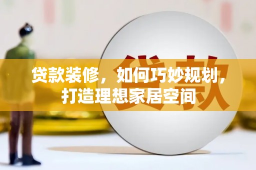 唐县贷款装修，如何巧妙规划，打造理想家居空间