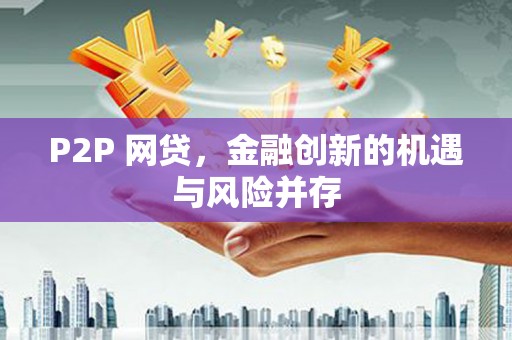 唐县P2P 网贷，金融创新的机遇与风险并存