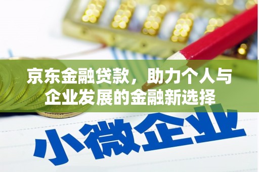 唐县京东金融贷款，助力个人与企业发展的金融新选择