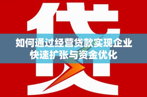 唐县如何通过经营贷款实现企业快速扩张与资金优化