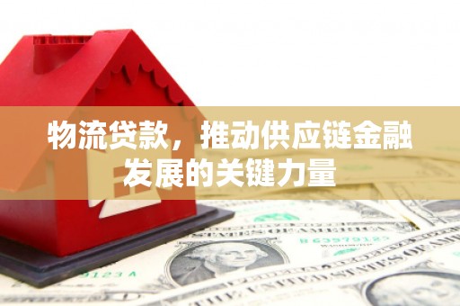 唐县物流贷款，推动供应链金融发展的关键力量