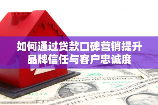 唐县如何通过贷款口碑营销提升品牌信任与客户忠诚度