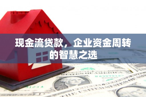 唐县现金流贷款，企业资金周转的智慧之选
