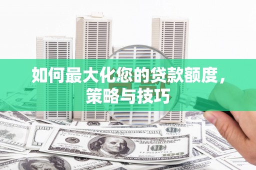 唐县如何最大化您的贷款额度，策略与技巧