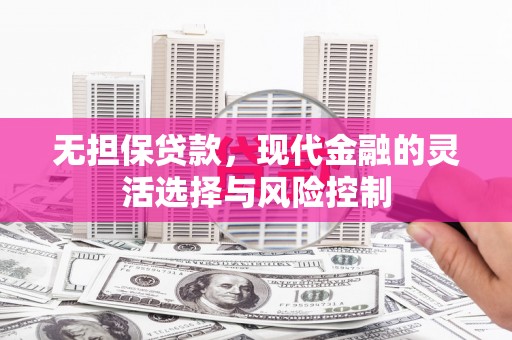 唐县无担保贷款，现代金融的灵活选择与风险控制