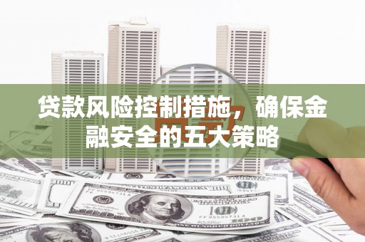 唐县贷款风险控制措施，确保金融安全的五大策略