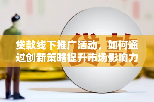 唐县贷款线下推广活动，如何通过创新策略提升市场影响力